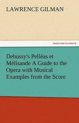 Debussy's Pelleas Et Melisande a Guide to the Opera with Musical Examples from the Score 1