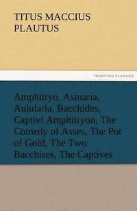bokomslag Amphitryo, Asinaria, Aulularia, Bacchides, Captivi Amphitryon, the Comedy of Asses, the Pot of Gold, the Two Bacchises, the Captives