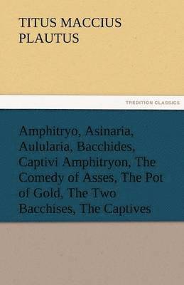 bokomslag Amphitryo, Asinaria, Aulularia, Bacchides, Captivi Amphitryon, the Comedy of Asses, the Pot of Gold, the Two Bacchises, the Captives