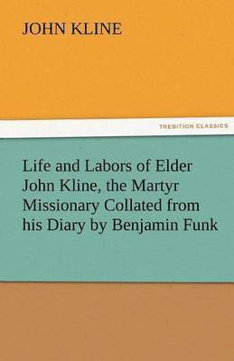 Life and Labors of Elder John Kline, the Martyr Missionary Collated from His Diary by Benjamin Funk 1