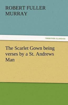 The Scarlet Gown Being Verses by a St. Andrews Man 1