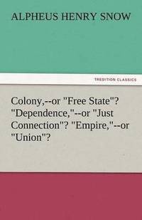 bokomslag Colony, --Or Free State? Dependence, --Or Just Connection? Empire, --Or Union?