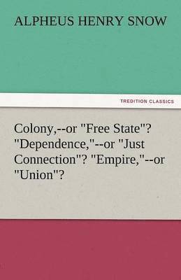 bokomslag Colony, --Or Free State? Dependence, --Or Just Connection? Empire, --Or Union?