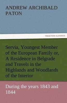 Servia, Youngest Member of the European Family Or, a Residence in Belgrade and Travels in the Highlands and Woodlands of the Interior, During the Year