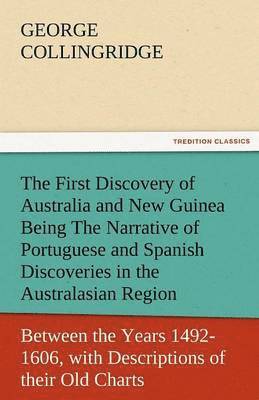 The First Discovery of Australia and New Guinea Being the Narrative of Portuguese and Spanish Discoveries in the Australasian Regions, Between the Yea 1