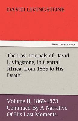 bokomslag The Last Journals of David Livingstone, in Central Africa, from 1865 to His Death, Volume II (of 2), 1869-1873 Continued by a Narrative of His Last Mo