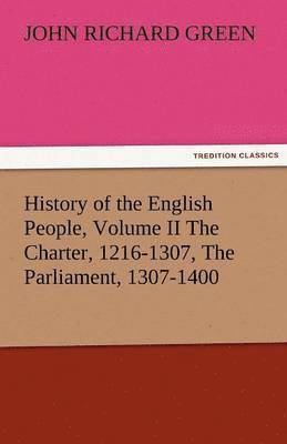 History of the English People, Volume II the Charter, 1216-1307, the Parliament, 1307-1400 1