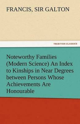 Noteworthy Families (Modern Science) an Index to Kinships in Near Degrees Between Persons Whose Achievements Are Honourable, and Have Been Publicly Re 1