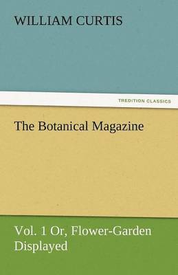 The Botanical Magazine, Vol. 1 Or, Flower-Garden Displayed 1