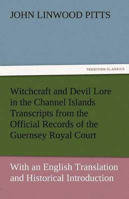 Witchcraft and Devil Lore in the Channel Islands Transcripts from the Official Records of the Guernsey Royal Court, with an English Translation and Hi 1