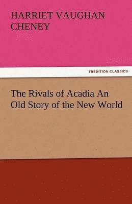 Rivals of Acadia an Old Story of the New World 1