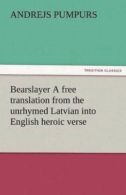 Bearslayer a Free Translation from the Unrhymed Latvian Into English Heroic Verse 1