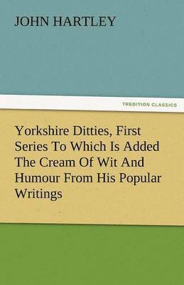 Yorkshire Ditties, First Series to Which Is Added the Cream of Wit and Humour from His Popular Writings 1