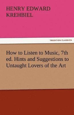 How to Listen to Music, 7th Ed. Hints and Suggestions to Untaught Lovers of the Art 1