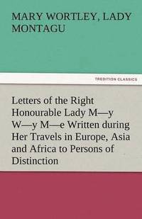 bokomslag Letters of the Right Honourable Lady M-Y W-Y M-E Written During Her Travels in Europe, Asia and Africa to Persons of Distinction, Men of Letters, &C.