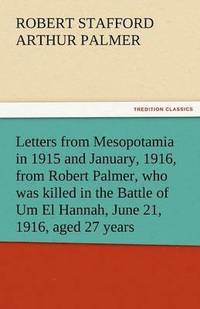 bokomslag Letters from Mesopotamia in 1915 and January, 1916, from Robert Palmer, Who Was Killed in the Battle of Um El Hannah, June 21, 1916, Aged 27 Years