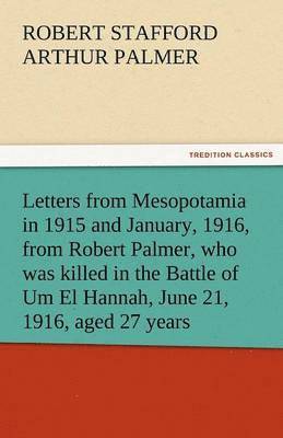 bokomslag Letters from Mesopotamia in 1915 and January, 1916, from Robert Palmer, Who Was Killed in the Battle of Um El Hannah, June 21, 1916, Aged 27 Years