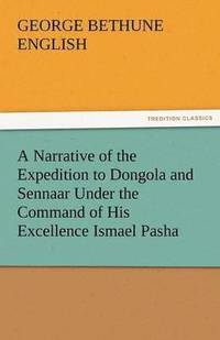 bokomslag A Narrative of the Expedition to Dongola and Sennaar Under the Command of His Excellence Ismael Pasha, Undertaken by Order of His Highness Mehemmed