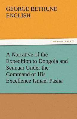 A Narrative of the Expedition to Dongola and Sennaar Under the Command of His Excellence Ismael Pasha, Undertaken by Order of His Highness Mehemmed 1