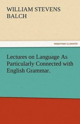 Lectures on Language as Particularly Connected with English Grammar.
