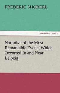 bokomslag Narrative of the Most Remarkable Events Which Occurred in and Near Leipzig Immediately Before, During, and Subsequent To, the Sanguinary Series of Eng