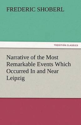 Narrative of the Most Remarkable Events Which Occurred in and Near Leipzig Immediately Before, During, and Subsequent To, the Sanguinary Series of Eng 1