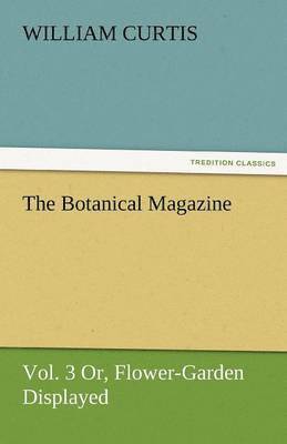 The Botanical Magazine, Vol. 3 Or, Flower-Garden Displayed 1