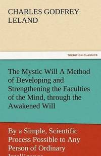 bokomslag The Mystic Will a Method of Developing and Strengthening the Faculties of the Mind, Through the Awakened Will, by a Simple, Scientific Process Possibl