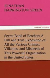 bokomslag Secret Band of Brothers a Full and True Exposition of All the Various Crimes, Villanies, and Misdeeds of This Powerful Organization in the United Stat