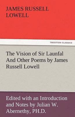 bokomslag The Vision of Sir Launfal and Other Poems by James Russell Lowell, Edited with an Introduction and Notes by Julian W. Abernethy, PH.D.