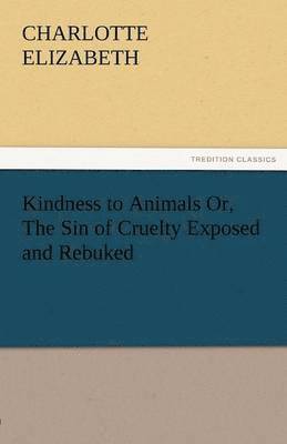 Kindness to Animals Or, the Sin of Cruelty Exposed and Rebuked