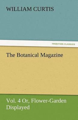 The Botanical Magazine, Vol. 4 Or, Flower-Garden Displayed 1