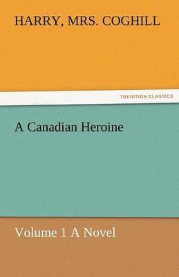 A Canadian Heroine, Volume 1 a Novel 1