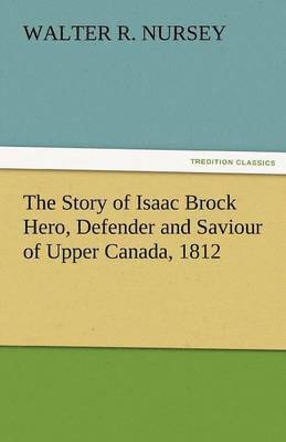Story of Isaac Brock Hero, Defender and Saviour of Upper Canada, 1812