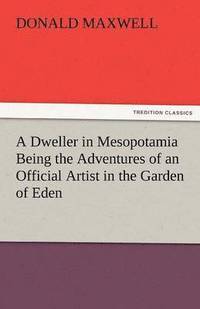 bokomslag A Dweller in Mesopotamia Being the Adventures of an Official Artist in the Garden of Eden