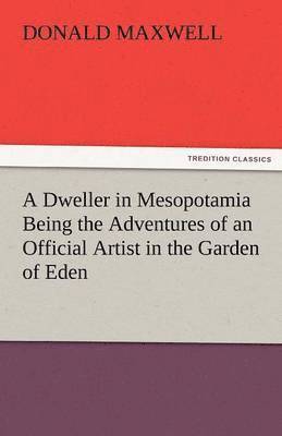 A Dweller in Mesopotamia Being the Adventures of an Official Artist in the Garden of Eden 1