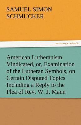 bokomslag American Lutheranism Vindicated, Or, Examination of the Lutheran Symbols, on Certain Disputed Topics Including a Reply to the Plea of REV. W. J. Mann