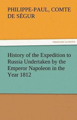 Philippe-Paul Comte De S Gur, Philippe-Paul Comte De Segur, Philippe-Paul Comte De S. Gur, Comte de Philippe-Paul Ségur - History of the Expedition to Russia Undertaken by the Emperor Napoleon in the Year 1812, Häftad