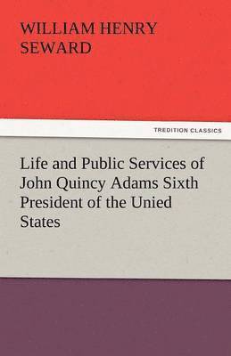 Life and Public Services of John Quincy Adams Sixth President of the Unied States 1