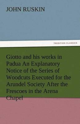 Giotto and His Works in Padua an Explanatory Notice of the Series of Woodcuts Executed for the Arundel Society After the Frescoes in the Arena Chapel 1