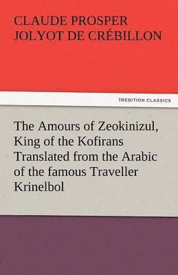 The Amours of Zeokinizul, King of the Kofirans Translated from the Arabic of the Famous Traveller Krinelbol 1