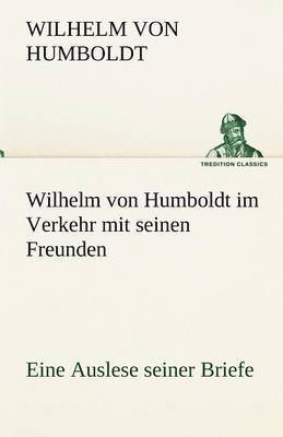 Wilhelm Von Humboldt Im Verkehr Mit Seinen Freunden - Eine Auslese Seiner Briefe 1
