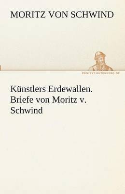 Kunstlers Erdewallen. Briefe Von Moritz V. Schwind 1