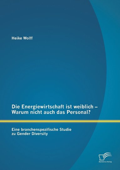 bokomslag Die Energiewirtschaft ist weiblich - Warum nicht auch das Personal? Eine branchenspezifische Studie zu Gender Diversity