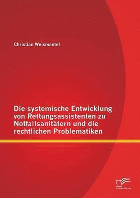 bokomslag Die systemische Entwicklung von Rettungsassistenten zu Notfallsanittern und die rechtlichen Problematiken