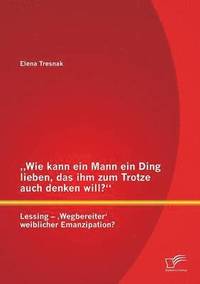 bokomslag "Wie kann ein Mann ein Ding lieben, das ihm zum Trotze auch denken will? Lessing - 'Wegbereiter' weiblicher Emanzipation?