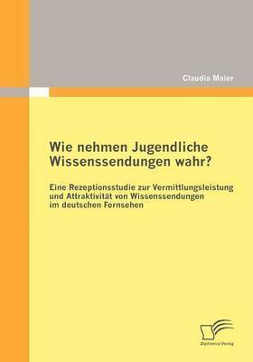 bokomslag Wie nehmen Jugendliche Wissenssendungen wahr? Eine Rezeptionsstudie zur Vermittlungsleistung und Attraktivitt von Wissenssendungen im deutschen Fernsehen