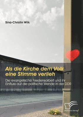 Als die Kirche dem Volk eine Stimme verlieh - Die evangelische Friedensarbeit und ihr Einfluss auf die politische Wende in der DDR 1