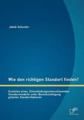 Wie den richtigen Standort finden? Erstellen eines Entscheidungsuntersttzenden Standortmodells unter Bercksichtigung globaler Standortfaktoren 1