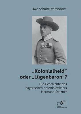 &quot;Kolonialheld oder &quot;Lgenbaron? Die Geschichte des bayerischen Kolonialoffiziers Hermann Detzner 1